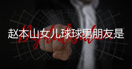 姜个人儿球朋友达赫多少赵本资料球男山女是谁身高
